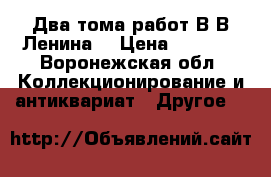 Два тома работ В.В.Ленина. › Цена ­ 1 000 - Воронежская обл. Коллекционирование и антиквариат » Другое   